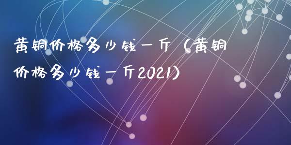 黄铜价格多少钱一斤（黄铜价格多少钱一斤2021）_https://www.cqckcrrc.com_恒生指数_第1张