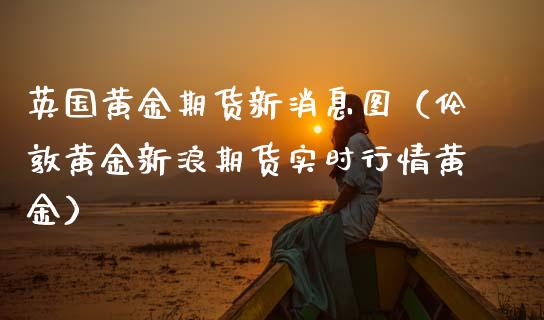 英国黄金期货新消息图（伦敦黄金新浪期货实时行情黄金）_https://www.cqckcrrc.com_道指直播_第1张