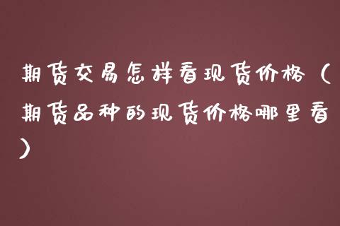 期货交易怎样看现货价格（期货品种的现货价格哪里看）_https://www.cqckcrrc.com_期货直播_第1张