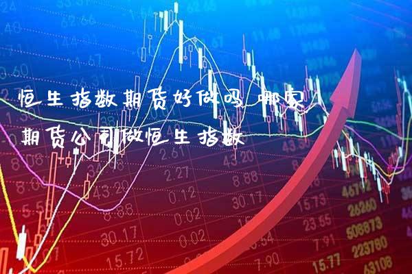 恒生指数期货好做吗 哪家期货公司做恒生指数_https://www.cqckcrrc.com_恒生指数_第1张
