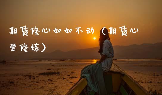期货修心如如不动(期货心里**)_期货交易所_第1张_期货投资网 期货修心如如不动(期货心里**)_https://www.cqckcrrc.com_期货交易所_第1张