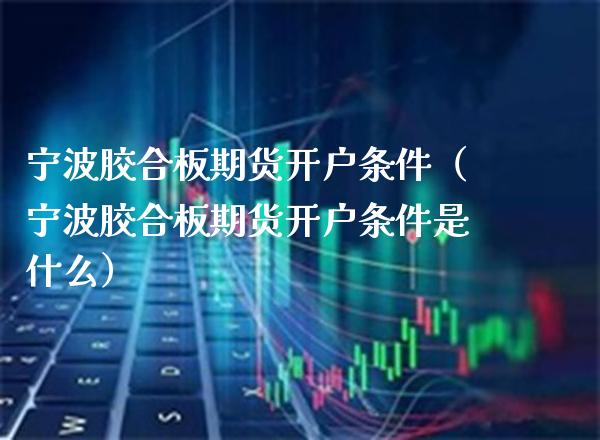 宁波胶合板期货开户条件(宁波胶合板期货开户条件是什么)_财经要闻_第1张_期货投资网 宁波胶合板期货开户条件(宁波胶合板期货开户条件是什么)_https://www.cqckcrrc.com_财经要闻_第1张