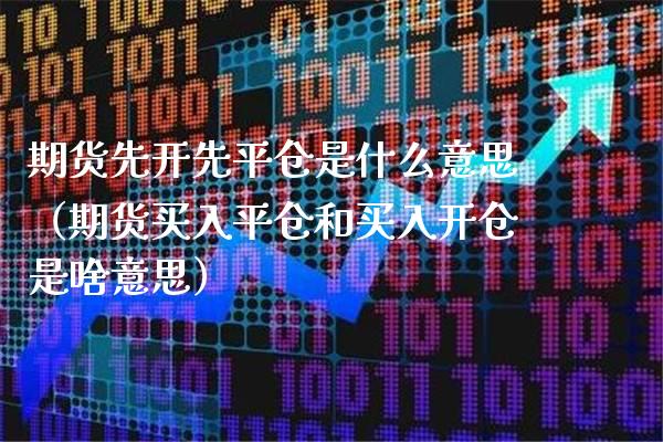 期货先开先平仓是什么意思(期货买入平仓和买入开仓是啥意思)_道指直播_第1张_期货投资网 期货先开先平仓是什么意思(期货买入平仓和买入开仓是啥意思)_https://www.cqckcrrc.com_道指直播_第1张