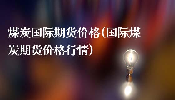 煤炭国际期货价格(国际煤炭期货价格行情)_https://www.cqckcrrc.com_原油期货_第1张
