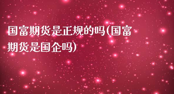 国富期货是正规的吗(国富期货是国企吗)_https://www.cqckcrrc.com_原油期货_第1张