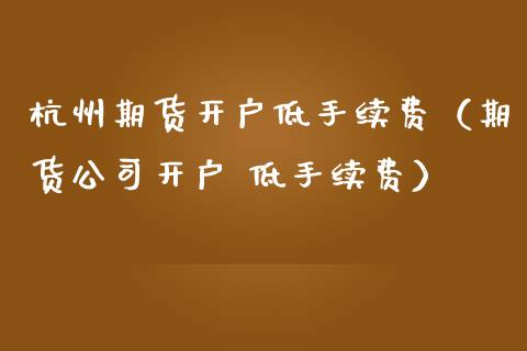 杭州期货开户低手续费(期货公司开户 低手续费)_道指直播_第1张_期货投资网 杭州期货开户低手续费(期货公司开户 低手续费)_https://www.cqckcrrc.com_道指直播_第1张