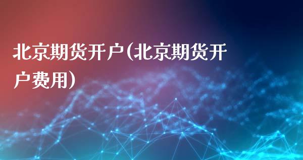 北京期货开户(北京期货开户费用)_https://www.cqckcrrc.com_原油期货_第1张