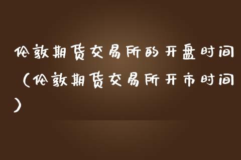 伦敦期货交易所的**时间(伦敦期货交易所开市时间)_期货理财_第1张_期货投资网 伦敦期货交易所的**时间(伦敦期货交易所开市时间)_https://www.cqckcrrc.com_期货理财_第1张