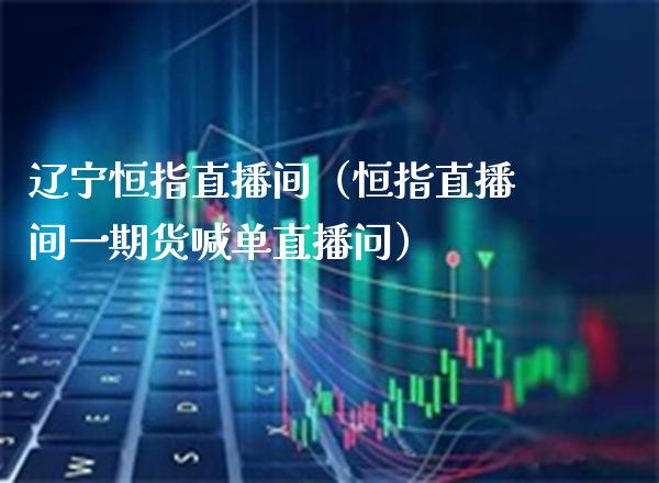 辽宁恒指直播间（恒指直播间**货喊单直播问）_https://www.cqckcrrc.com_恒生指数_第1张