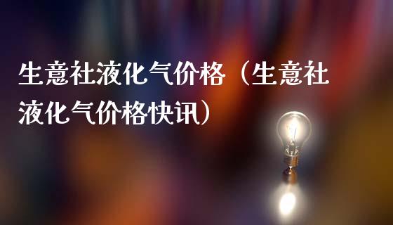 生意社液化气价格（生意社液化气价格快讯）_https://www.cqckcrrc.com_道指直播_第1张