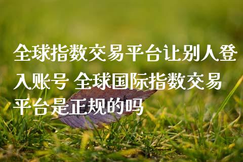 全球指数交易平台让别人登入账号 全球国际指数交易平台是正规的吗_纳指直播_第1张_期货投资网 全球指数交易平台让别人登入账号 全球国际指数交易平台是正规的吗_https://www.cqckcrrc.com_纳指直播_第1张