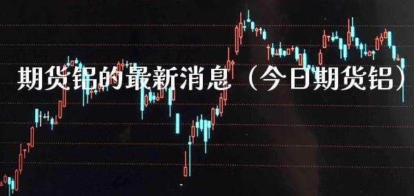 期货铝的最新消息(今日期货铝)_黄金期货_第1张_期货投资网 期货铝的最新消息(今日期货铝)_https://www.cqckcrrc.com_黄金期货_第1张