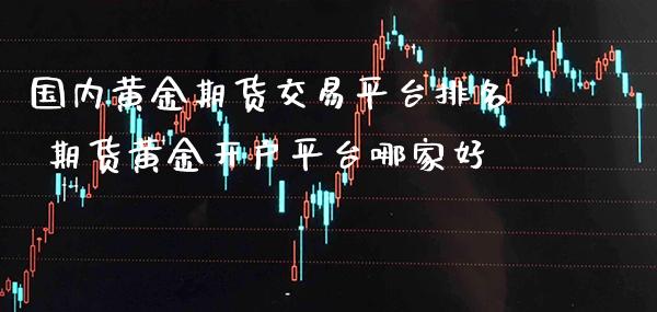国内黄金期货交易平台排名 期货黄金开户平台哪家好_https://www.cqckcrrc.com_黄金期货_第1张