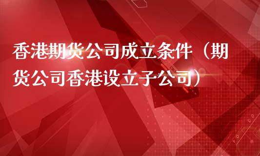香港期货公司成立条件(期货公司香港设立子公司)_期货直播_第1张_期货投资网 香港期货公司成立条件(期货公司香港设立子公司)_https://www.cqckcrrc.com_期货直播_第1张