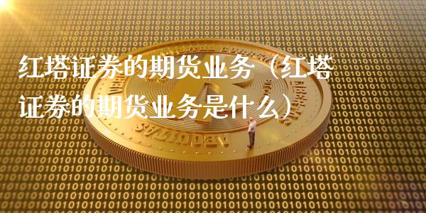 红塔证券的期货业务(红塔证券的期货业务是什么)_纳指直播_第1张_期货投资网 红塔证券的期货业务(红塔证券的期货业务是什么)_https://www.cqckcrrc.com_纳指直播_第1张