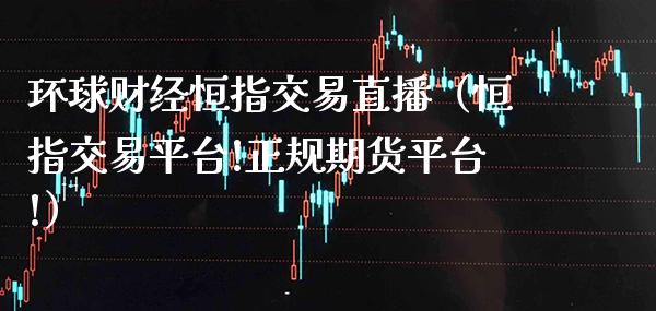 环球财经恒指交易直播（恒指交易平台!正规期货平台!）_https://www.cqckcrrc.com_恒生指数_第1张