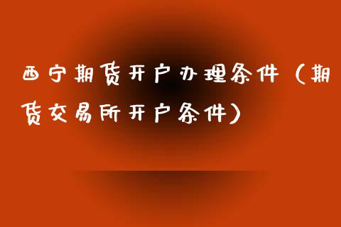 西宁期货开户办理条件（期货交易所开户条件）_https://www.cqckcrrc.com_期货理财_第1张