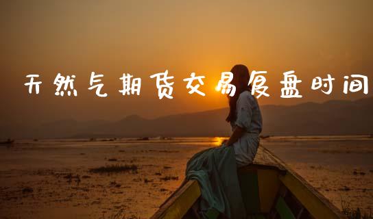 天然气期货交易复盘时间_原油期货_第1张_期货投资网 天然气期货交易复盘时间_https://www.cqckcrrc.com_原油期货_第1张