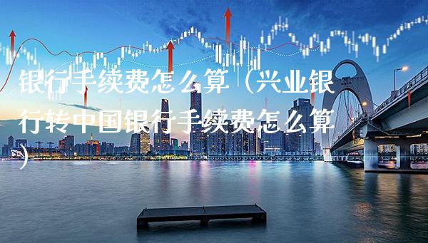银行手续费怎么算(兴业银行转中国银行手续费怎么算)_道指直播_第1张_期货投资网 银行手续费怎么算(兴业银行转中国银行手续费怎么算)_https://www.cqckcrrc.com_道指直播_第1张