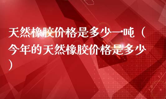 天然橡胶价格是多少一吨(今年的天然橡胶价格是多少)_纳指直播_第1张_期货投资网 天然橡胶价格是多少一吨(今年的天然橡胶价格是多少)_https://www.cqckcrrc.com_纳指直播_第1张