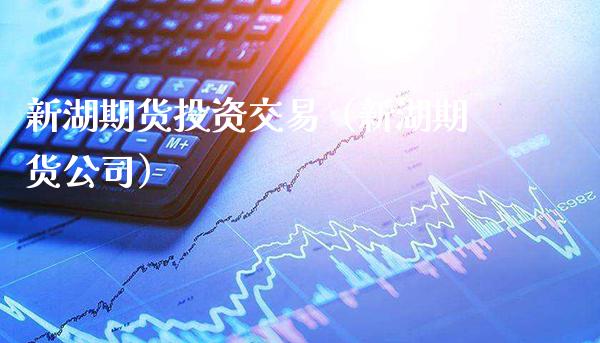 新湖期货投资交易（新湖期货公司）_https://www.cqckcrrc.com_国际期货_第1张