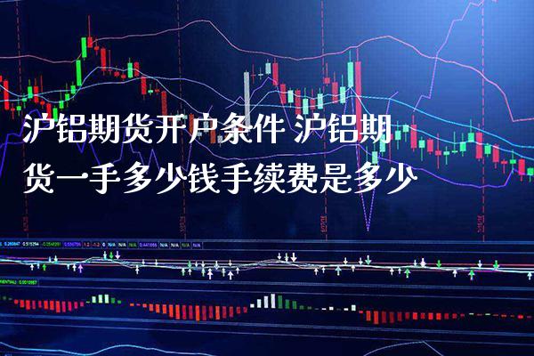 沪铝期货开户条件 沪铝期货一手多少钱手续费是多少_https://www.cqckcrrc.com_道指直播_第1张