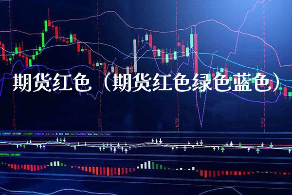 期货红色(期货红色绿色蓝色)_内盘期货_第1张_期货投资网 期货红色(期货红色绿色蓝色)_https://www.cqckcrrc.com_内盘期货_第1张