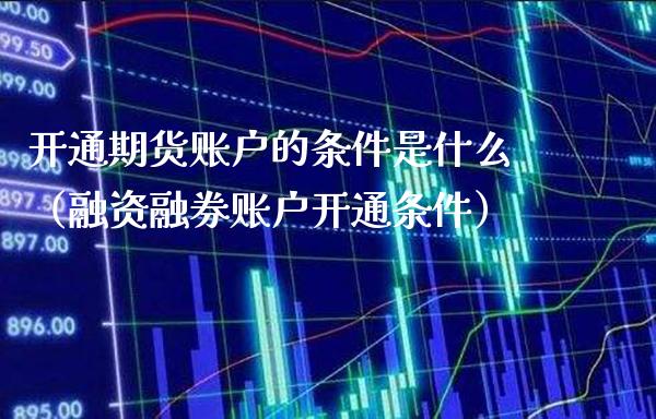 开通期货账户的条件是什么（融资融券账户开通条件）_https://www.cqckcrrc.com_基金理财_第1张
