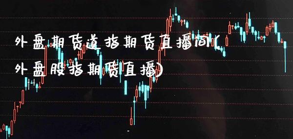 外盘期货道指期货直播间(外盘股指期货直播)_https://www.cqckcrrc.com_原油期货_第1张