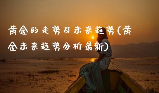 黄金的走势及未来趋势(黄金未来趋势分析最新)_https://www.cqckcrrc.com_原油期货_第1张