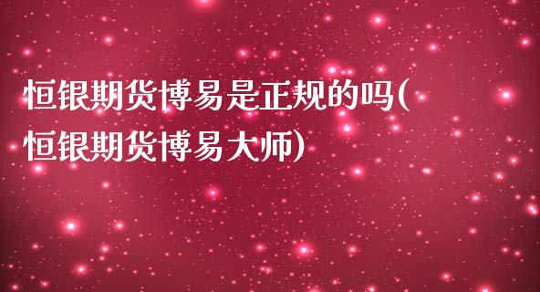 恒银期货博易是正规的吗(恒银期货博易**)_https://www.cqckcrrc.com_原油期货_第1张