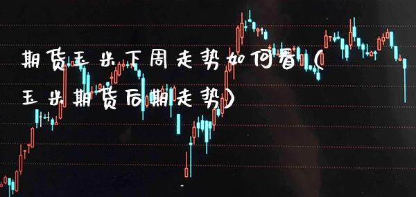 期货玉米下周走势如何看（玉米期货后期走势）_https://www.cqckcrrc.com_理财百科_第1张
