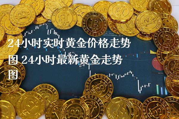 24小时实时黄金价格走势图 24小时最新黄金走势图_https://www.cqckcrrc.com_黄金期货_第1张