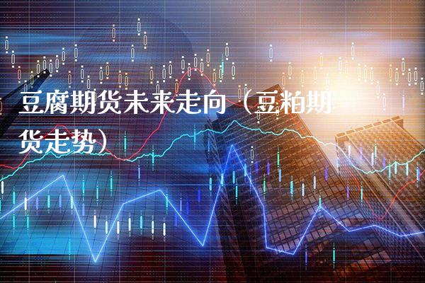 豆腐期货未来走向（豆粕期货走势）_https://www.cqckcrrc.com_期货理财_第1张