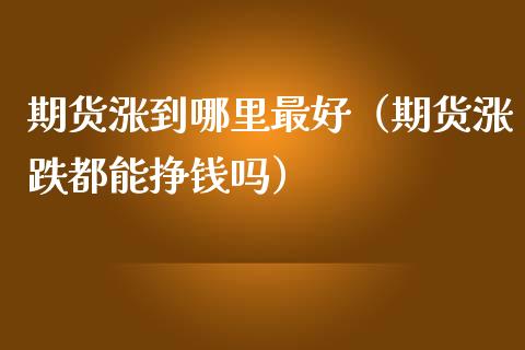 期货涨到哪里最好(期货涨跌都能挣钱吗)_道指直播_第1张_期货投资网 期货涨到哪里最好(期货涨跌都能挣钱吗)_https://www.cqckcrrc.com_道指直播_第1张