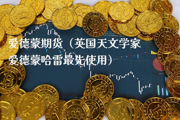 爱德蒙期货（英国天文学家爱德蒙哈雷最先使用）_https://www.cqckcrrc.com_期货直播_第1张