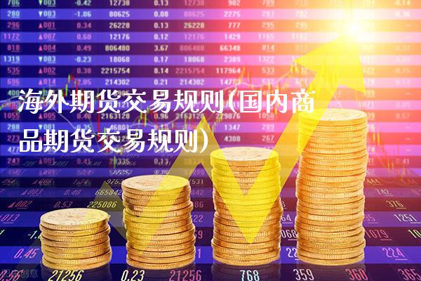 海外期货交易规则(国内商品期货交易规则)_原油期货_第1张_期货投资网 海外期货交易规则(国内商品期货交易规则)_https://www.cqckcrrc.com_原油期货_第1张