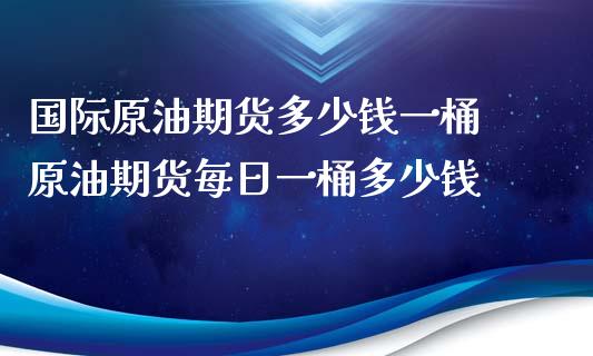 国际原油期货多少钱一桶 原油期货每日一桶多少钱_黄金期货_第1张_期货投资网 国际原油期货多少钱一桶 原油期货每日一桶多少钱_https://www.cqckcrrc.com_黄金期货_第1张