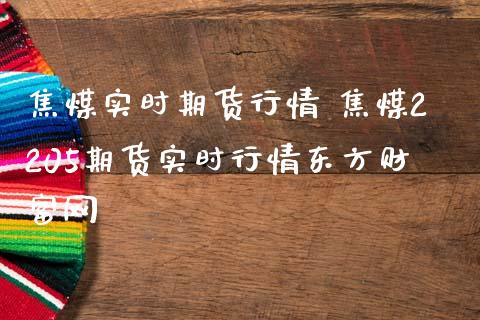 焦煤实时期货行情 焦煤2205期货实时行情东方财富网_https://www.cqckcrrc.com_道指直播_第1张