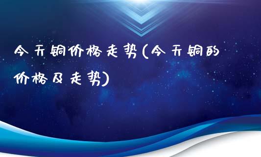 今天铜价格走势(今天铜的价格及走势)_原油期货_第1张_期货投资网 今天铜价格走势(今天铜的价格及走势)_https://www.cqckcrrc.com_原油期货_第1张
