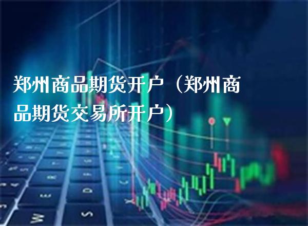 郑州商品期货开户（郑州商品期货交易所开户）_https://www.cqckcrrc.com_国际期货_第1张