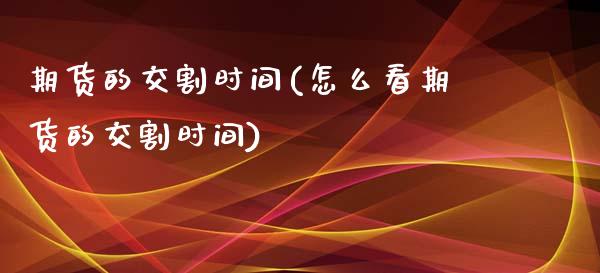 期货的交割时间(怎么看期货的交割时间)_国际期货_第1张_期货投资网 期货的交割时间(怎么看期货的交割时间)_https://www.cqckcrrc.com_国际期货_第1张