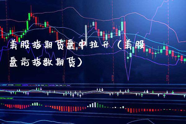 美股指期货盘中拉升(美股盘前指数期货)_道指直播_第1张_期货投资网 美股指期货盘中拉升(美股盘前指数期货)_https://www.cqckcrrc.com_道指直播_第1张