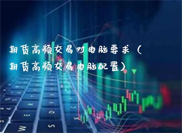 期货高频交易对电脑要求（期货高频交易电脑配置）_https://www.cqckcrrc.com_原油期货_第1张