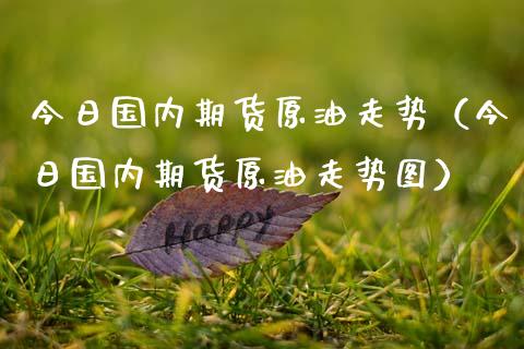 今日国内期货原油走势(今日国内期货原油走势图)_理财百科_第1张_期货投资网 今日国内期货原油走势(今日国内期货原油走势图)_https://www.cqckcrrc.com_理财百科_第1张