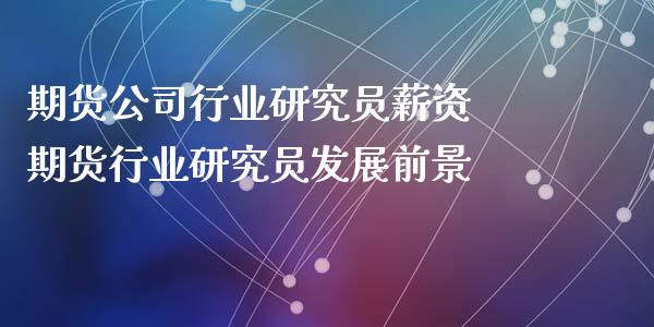 期货公司行业研究员薪资 期货行业研究员发展前景_黄金期货_第1张_期货投资网 期货公司行业研究员薪资 期货行业研究员发展前景_https://www.cqckcrrc.com_黄金期货_第1张