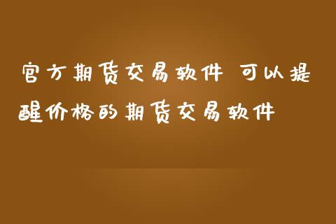 官方期货交易软件 可以提醒价格的期货交易软件_https://www.cqckcrrc.com_原油期货_第1张
