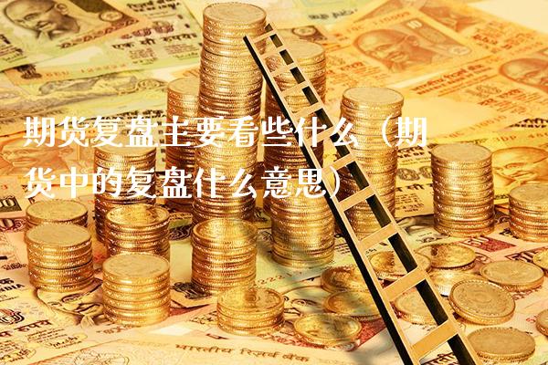 期货复盘主要看些什么(期货中的复盘什么意思)_原油期货_第1张_期货投资网 期货复盘主要看些什么(期货中的复盘什么意思)_https://www.cqckcrrc.com_原油期货_第1张