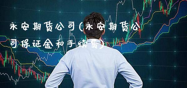 永安期货公司(永安期货公司保证金和手续费)_https://www.cqckcrrc.com_原油期货_第1张