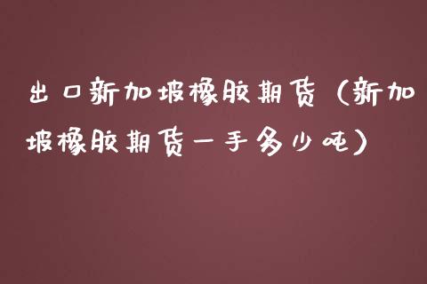 出口新加坡橡胶期货（新加坡橡胶期货一手多少吨）_https://www.cqckcrrc.com_纳指直播_第1张